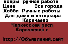 ковры  ручная работа › Цена ­ 2 500 - Все города Хобби. Ручные работы » Для дома и интерьера   . Карачаево-Черкесская респ.,Карачаевск г.